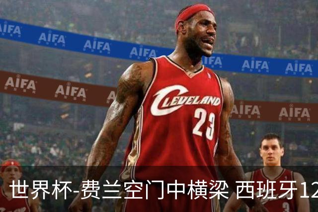 世界杯-费兰空门中横梁 西班牙12射4正半场暂0-0佛得角